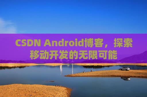 CSDN Android博客，探索移动开发的无限可能